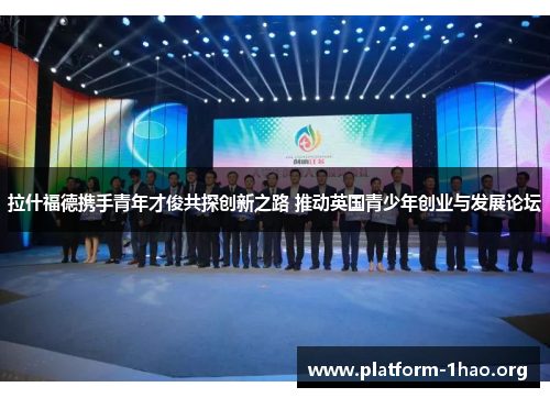 拉什福德携手青年才俊共探创新之路 推动英国青少年创业与发展论坛 拉什福德携手青年才俊共探创新之路 推动英国青少年创业与发展论坛