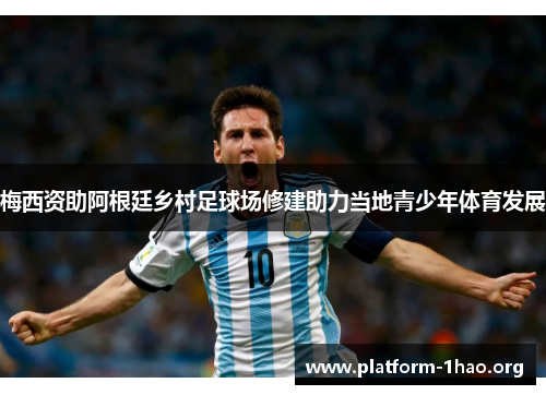 梅西资助阿根廷乡村足球场修建助力当地青少年体育发展 梅西资助阿根廷乡村足球场修建助力当地青少年体育发展