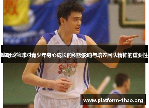 姚明谈篮球对青少年身心成长的积极影响与培养团队精神的重要性 姚明谈篮球对青少年身心成长的积极影响与培养团队精神的重要性