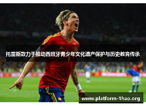 托雷斯致力于推动西班牙青少年文化遗产保护与历史教育传承 托雷斯致力于推动西班牙青少年文化遗产保护与历史教育传承