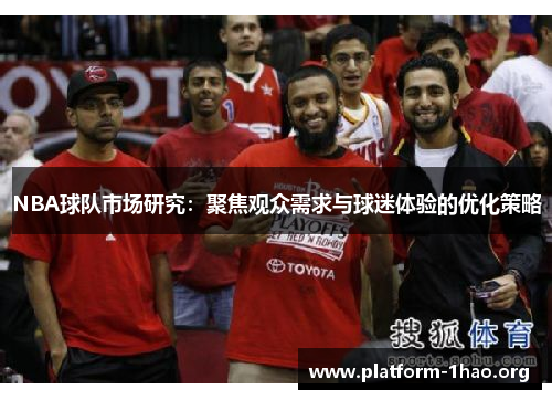 NBA球队市场研究:聚焦观众需求与球迷体验的优化策略 NBA球队市场研究:聚焦观众需求与球迷体验的优化策略