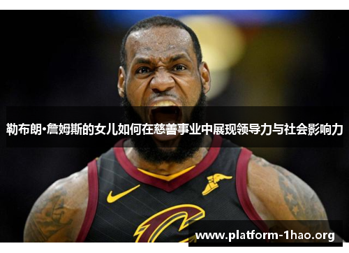 勒布朗·詹姆斯的女儿如何在慈善事业中展现领导力与社会影响力 勒布朗·詹姆斯的女儿如何在慈善事业中展现领导力与社会影响力