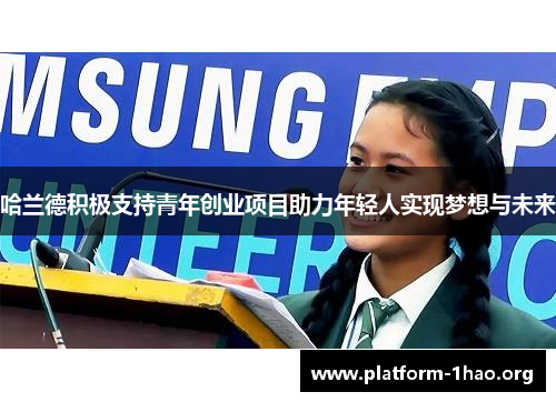 哈兰德积极支持青年创业项目助力年轻人实现梦想与未来 哈兰德积极支持青年创业项目助力年轻人实现梦想与未来