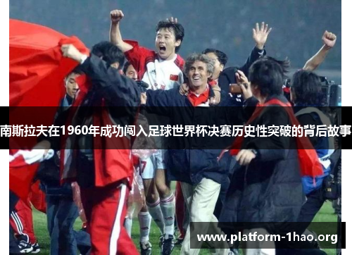南斯拉夫在1960年成功闯入足球世界杯决赛历史性突破的背后故事 南斯拉夫在1960年成功闯入足球世界杯决赛历史性突破的背后故事