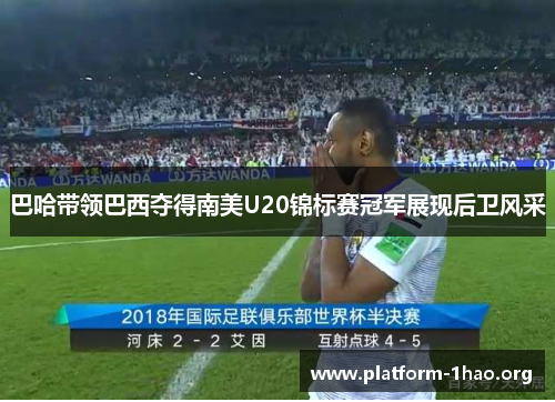 巴哈带领巴西夺得南美U20锦标赛冠军展现后卫风采 巴哈带领巴西夺得南美U20锦标赛冠军展现后卫风采