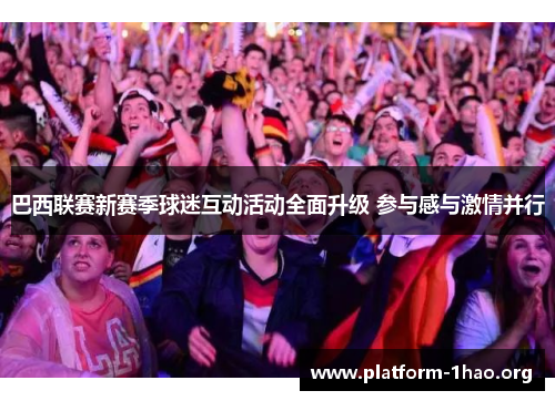 巴西联赛新赛季球迷互动活动全面升级 参与感与激情并行 巴西联赛新赛季球迷互动活动全面升级 参与感与激情并行