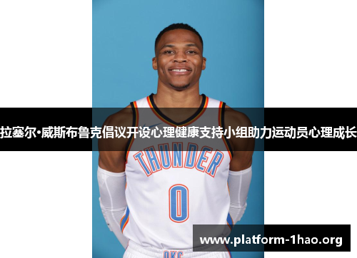 拉塞尔·威斯布鲁克倡议开设心理健康支持小组助力运动员心理成长 拉塞尔·威斯布鲁克倡议开设心理健康支持小组助力运动员心理成长
