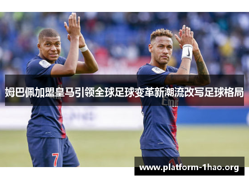 姆巴佩加盟皇马引领全球足球变革新潮流改写足球格局 姆巴佩加盟皇马引领全球足球变革新潮流改写足球格局