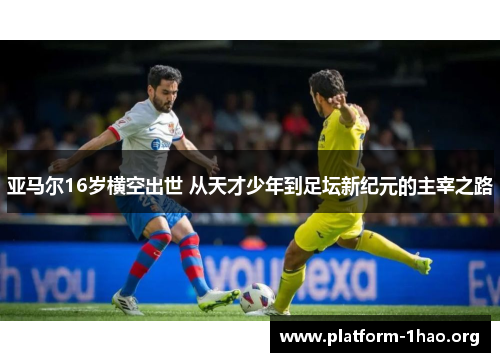 亚马尔16岁横空出世 从天才少年到足坛新纪元的主宰之路 亚马尔16岁横空出世 从天才少年到足坛新纪元的主宰之路