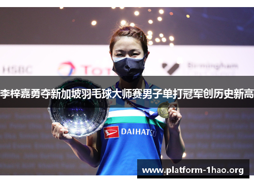 李梓嘉勇夺新加坡羽毛球大师赛男子单打冠军创历史新高 李梓嘉勇夺新加坡羽毛球大师赛男子单打冠军创历史新高