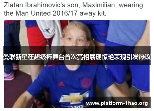 曼联新星在超级杯舞台首次亮相展现惊艳表现引发热议 曼联新星在超级杯舞台首次亮相展现惊艳表现引发热议