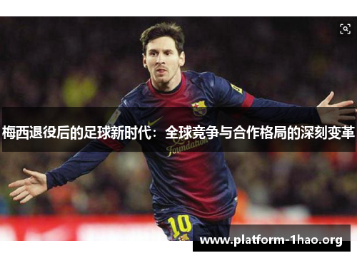梅西退役后的足球新时代:全球竞争与合作格局的深刻变革 梅西退役后的足球新时代:全球竞争与合作格局的深刻变革