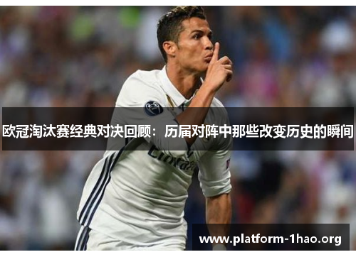 欧冠淘汰赛经典对决回顾:历届对阵中那些改变历史的瞬间 欧冠淘汰赛经典对决回顾:历届对阵中那些改变历史的瞬间