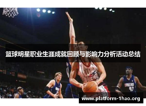 篮球明星职业生涯成就回顾与影响力分析活动总结 篮球明星职业生涯成就回顾与影响力分析活动总结