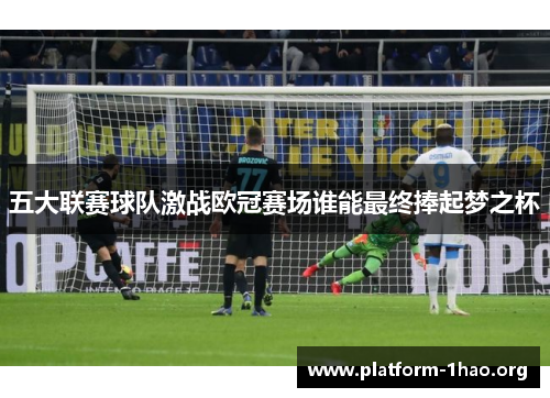 五大联赛球队激战欧冠赛场谁能最终捧起梦之杯 五大联赛球队激战欧冠赛场谁能最终捧起梦之杯
