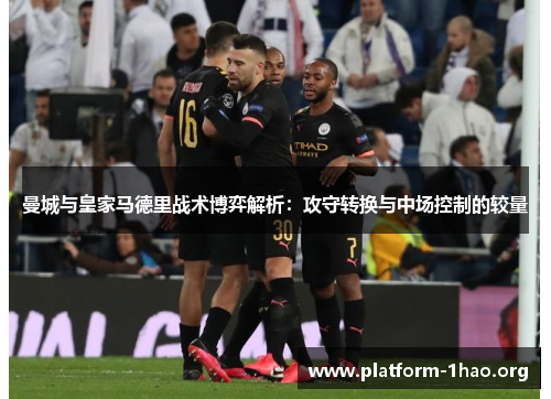 曼城与皇家马德里战术博弈解析:攻守转换与中场控制的较量 曼城与皇家马德里战术博弈解析:攻守转换与中场控制的较量