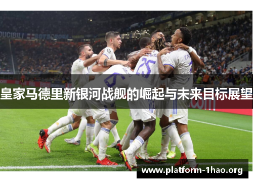 皇家马德里新银河战舰的崛起与未来目标展望 皇家马德里新银河战舰的崛起与未来目标展望