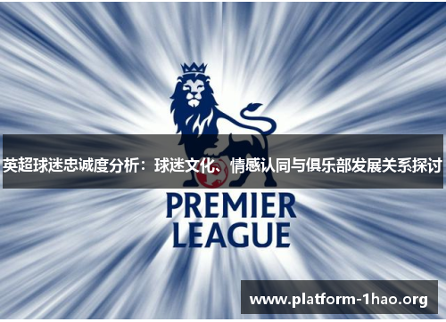 英超球迷忠诚度分析:球迷文化、情感认同与俱乐部发展关系探讨 英超球迷忠诚度分析:球迷文化、情感认同与俱乐部发展关系探讨