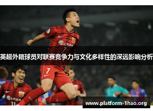 英超外籍球员对联赛竞争力与文化多样性的深远影响分析 英超外籍球员对联赛竞争力与文化多样性的深远影响分析