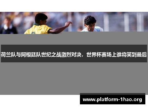 荷兰队与阿根廷队世纪之战激烈对决，世界杯赛场上谁将笑到最后