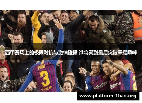 西甲赛场上的极限对抗与激情碰撞 谁将笑到最后突破荣耀巅峰 西甲赛场上的极限对抗与激情碰撞 谁将笑到最后突破荣耀巅峰