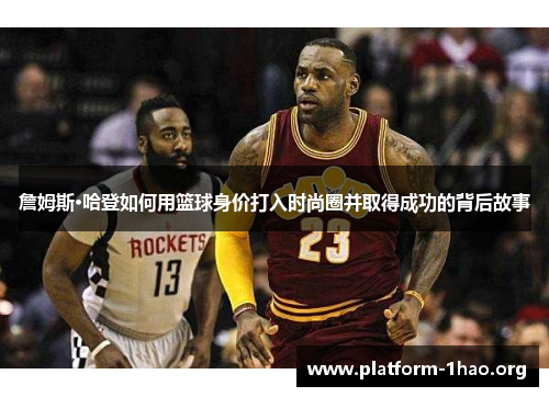 詹姆斯·哈登如何用篮球身价打入时尚圈并取得成功的背后故事 詹姆斯·哈登如何用篮球身价打入时尚圈并取得成功的背后故事