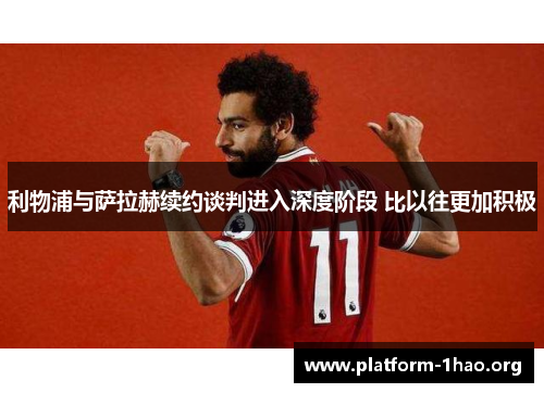 利物浦与萨拉赫续约谈判进入深度阶段 比以往更加积极 利物浦与萨拉赫续约谈判进入深度阶段 比以往更加积极