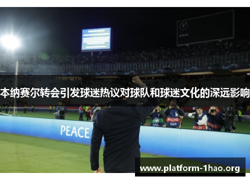 本纳赛尔转会引发球迷热议对球队和球迷文化的深远影响 本纳赛尔转会引发球迷热议对球队和球迷文化的深远影响
