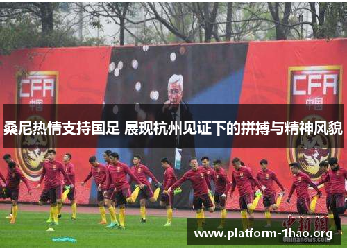 桑尼热情支持国足 展现杭州见证下的拼搏与精神风貌 桑尼热情支持国足 展现杭州见证下的拼搏与精神风貌