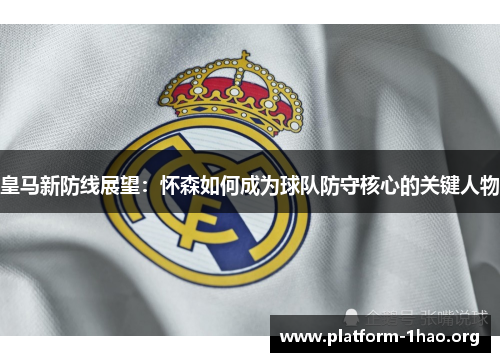 皇马新防线展望:怀森如何成为球队防守核心的关键人物 皇马新防线展望:怀森如何成为球队防守核心的关键人物