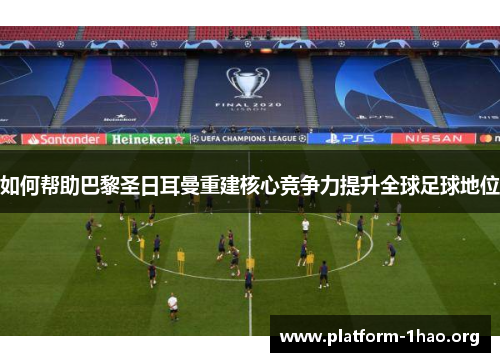 如何帮助巴黎圣日耳曼重建核心竞争力提升全球足球地位 如何帮助巴黎圣日耳曼重建核心竞争力提升全球足球地位