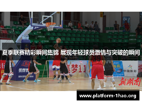 夏季联赛精彩瞬间集锦 展现年轻球员激情与突破的瞬间 夏季联赛精彩瞬间集锦 展现年轻球员激情与突破的瞬间