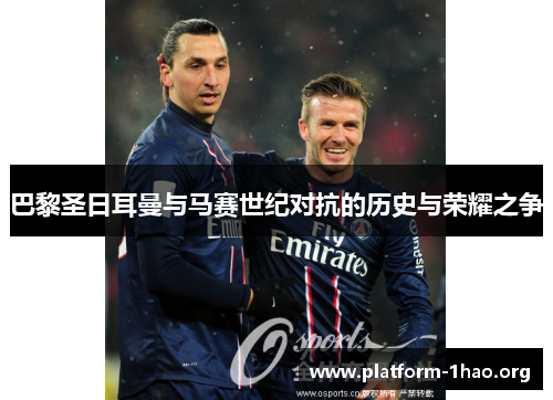 巴黎圣日耳曼与马赛世纪对抗的历史与荣耀之争 巴黎圣日耳曼与马赛世纪对抗的历史与荣耀之争