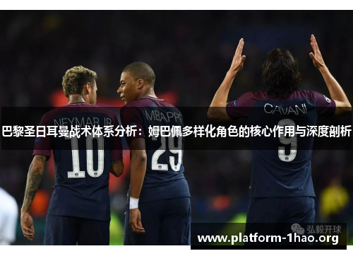 巴黎圣日耳曼战术体系分析:姆巴佩多样化角色的核心作用与深度剖析 巴黎圣日耳曼战术体系分析:姆巴佩多样化角色的核心作用与深度剖析