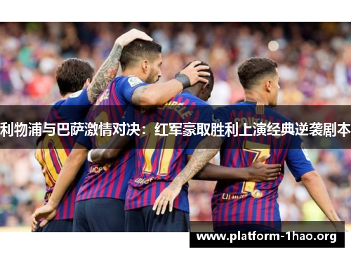 利物浦与巴萨激情对决:红军豪取胜利上演经典逆袭剧本 利物浦与巴萨激情对决:红军豪取胜利上演经典逆袭剧本