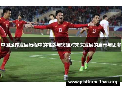中国足球发展历程中的挑战与突破对未来发展的启示与思考 中国足球发展历程中的挑战与突破对未来发展的启示与思考
