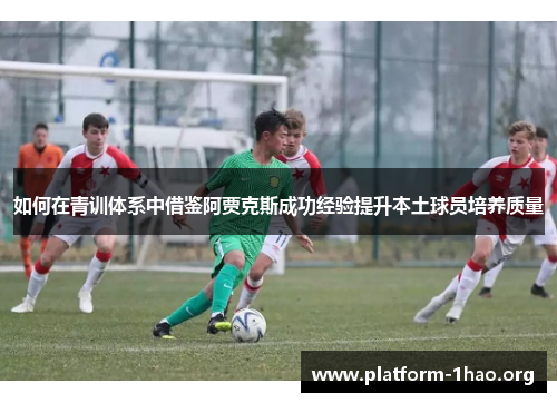 如何在青训体系中借鉴阿贾克斯成功经验提升本土球员培养质量 如何在青训体系中借鉴阿贾克斯成功经验提升本土球员培养质量