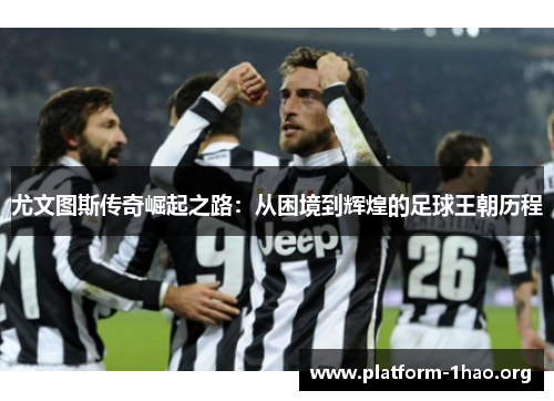 尤文图斯传奇崛起之路:从困境到辉煌的足球王朝历程 尤文图斯传奇崛起之路:从困境到辉煌的足球王朝历程