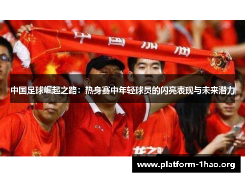 中国足球崛起之路：热身赛中年轻球员的闪亮表现与未来潜力