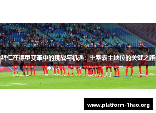 拜仁在德甲变革中的挑战与机遇:重塑霸主地位的关键之路 拜仁在德甲变革中的挑战与机遇:重塑霸主地位的关键之路