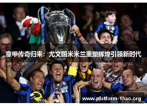 意甲传奇归来:尤文国米米兰重塑辉煌引领新时代 意甲传奇归来:尤文国米米兰重塑辉煌引领新时代