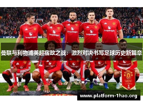 曼联与利物浦英超宿敌之战:激烈对决书写足球历史新篇章 曼联与利物浦英超宿敌之战:激烈对决书写足球历史新篇章