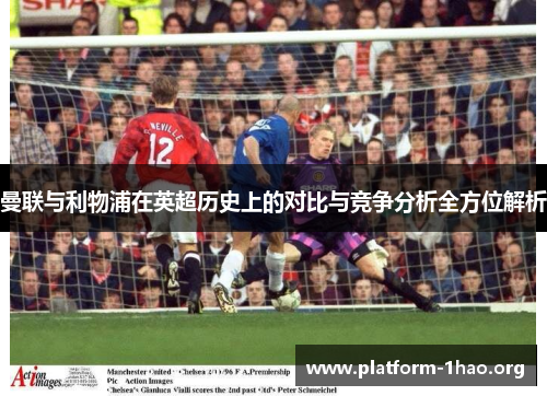 曼联与利物浦在英超历史上的对比与竞争分析全方位解析 曼联与利物浦在英超历史上的对比与竞争分析全方位解析