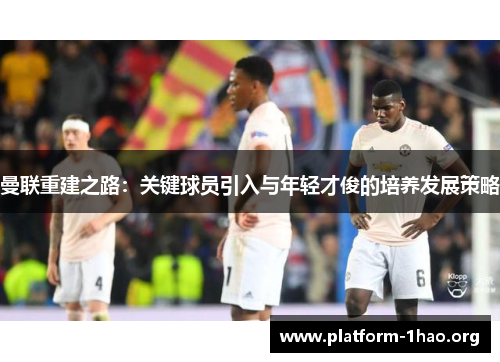 曼联重建之路:关键球员引入与年轻才俊的培养发展策略 曼联重建之路:关键球员引入与年轻才俊的培养发展策略