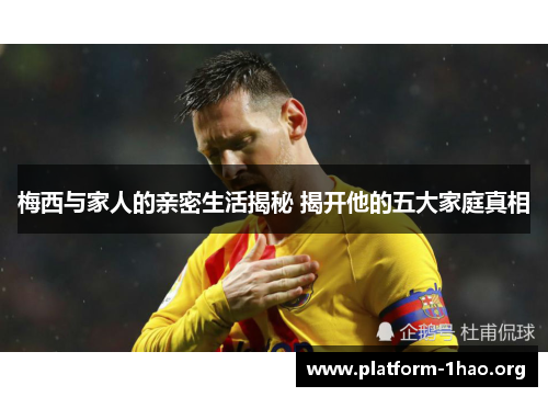 梅西与家人的亲密生活揭秘 揭开他的五大家庭真相 梅西与家人的亲密生活揭秘 揭开他的五大家庭真相