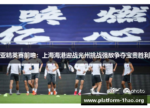 亚精英赛前瞻:上海海港迎战光州挑战强敌争夺宝贵胜利 亚精英赛前瞻:上海海港迎战光州挑战强敌争夺宝贵胜利