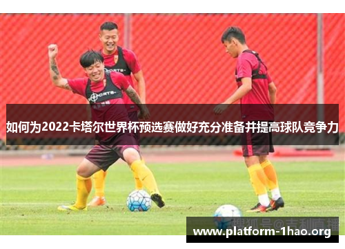 如何为2022卡塔尔世界杯预选赛做好充分准备并提高球队竞争力 如何为2022卡塔尔世界杯预选赛做好充分准备并提高球队竞争力