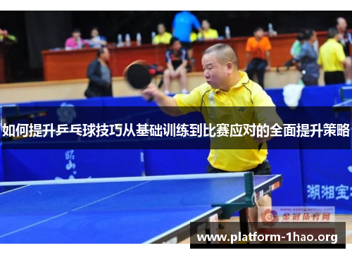 如何提升乒乓球技巧从基础训练到比赛应对的全面提升策略 如何提升乒乓球技巧从基础训练到比赛应对的全面提升策略