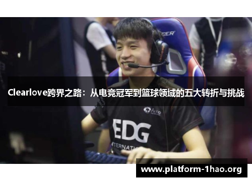 Clearlove跨界之路:从电竞冠军到篮球领域的五大转折与挑战 Clearlove跨界之路:从电竞冠军到篮球领域的五大转折与挑战