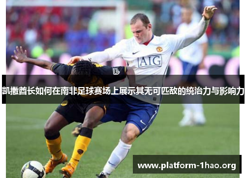 凯撒酋长如何在南非足球赛场上展示其无可匹敌的统治力与影响力 凯撒酋长如何在南非足球赛场上展示其无可匹敌的统治力与影响力